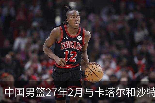 中国男篮27年2月与卡塔尔&沙特进行世预赛 深篮公司征集承办赛区
