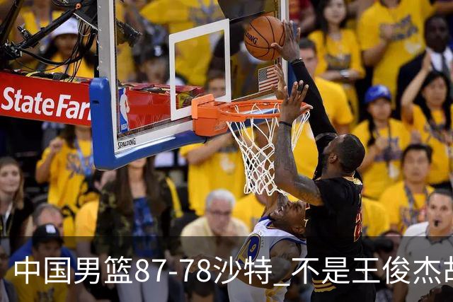 中国男篮87-78沙特 不是王俊杰胡金秋 他才是全场最佳 30+7带队起飞